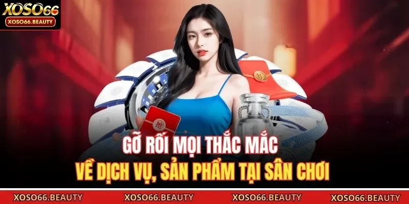 Gỡ rối mọi thắc mắc về dịch vụ, sản phẩm tại sân chơi